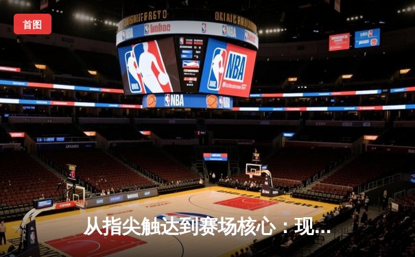 从指尖触达到赛场核心：现代体育资讯网的变革与挑战