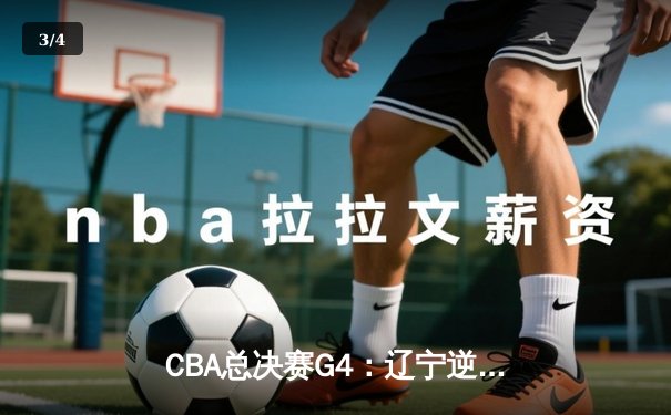 CBA总决赛G4：辽宁逆转新疆夺赛点，赵继伟关键三分定乾坤 - 3