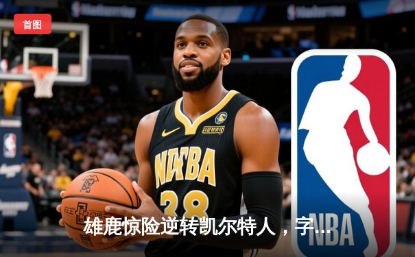 雄鹿惊险逆转凯尔特人，字母哥43+12主宰关键战役