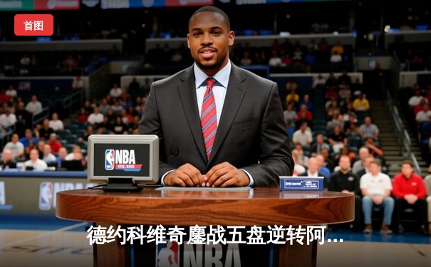 德约科维奇鏖战五盘逆转阿尔卡拉斯 第47次挺进大满贯四强