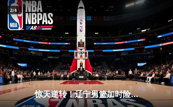 惊天逆转！辽宁男篮加时险胜广东，总比分3-2夺赛点 - 2