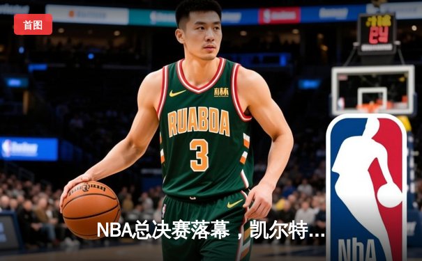 NBA总决赛落幕，凯尔特人险胜勇士夺得队史第18冠
