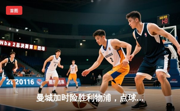 曼城加时险胜利物浦，点球大战问鼎社区盾杯