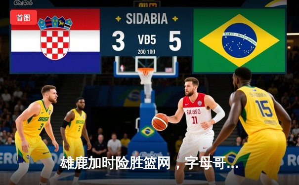 雄鹿加时险胜篮网，字母哥狂砍44分锁定胜局