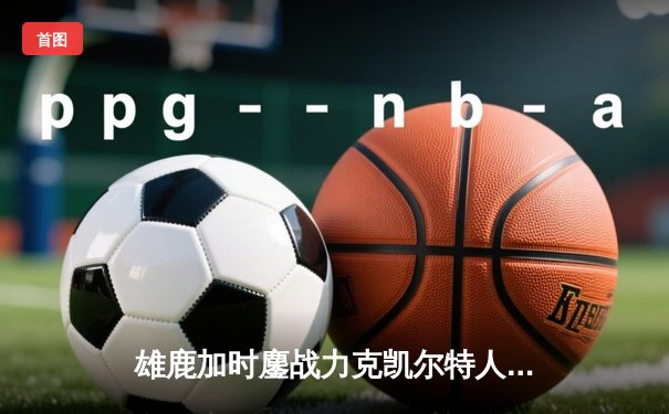 雄鹿加时鏖战力克凯尔特人 利拉德关键时刻12分定乾坤