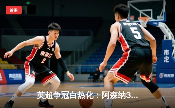 英超争冠白热化：阿森纳3-1绝杀曼联，萨卡传射建功