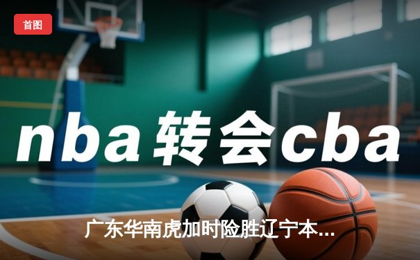 广东华南虎加时险胜辽宁本钢 CBA总决赛上演史诗级对决