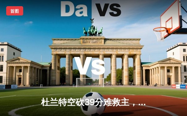 杜兰特空砍39分难救主，雄鹿加时险胜太阳夺赛季开门红