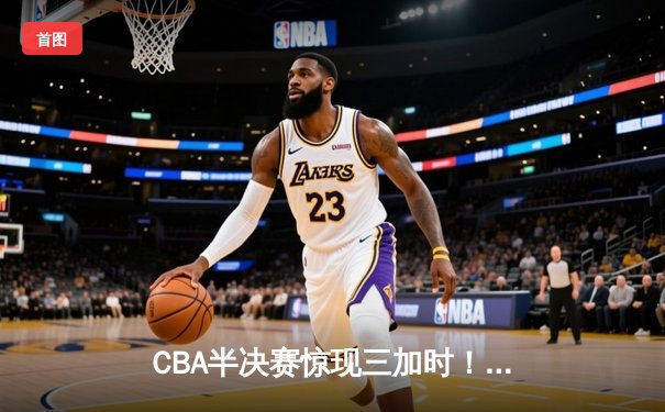 CBA半决赛惊现三加时！辽宁本钢157-153险胜广东宏远，赵继伟砍下31分创生涯新高