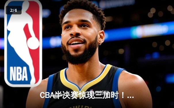 CBA半决赛惊现三加时！辽宁本钢157-153险胜广东宏远，赵继伟砍下31分创生涯新高 - 2