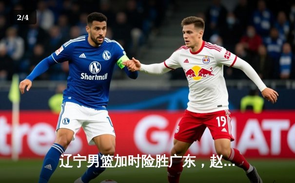 辽宁男篮加时险胜广东，赵继伟33分导演逆转，总决赛悬念再起 - 2