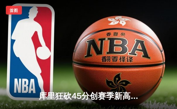 库里狂砍45分创赛季新高，勇士加时险胜凯尔特人延续主场不败