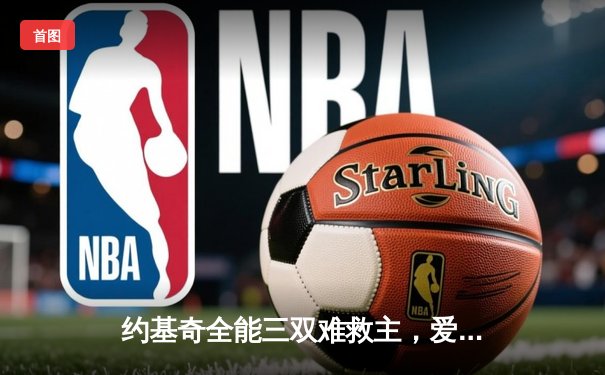 约基奇全能三双难救主，爱德华兹43分率森林狼再胜掘金夺赛点