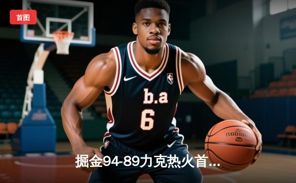 掘金94-89力克热火首夺NBA总冠军 约基奇荣膺FMVP