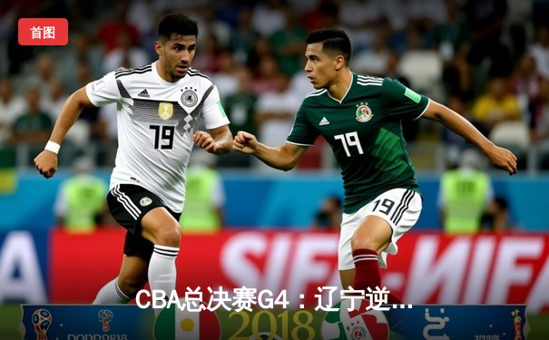 CBA总决赛G4：辽宁逆转新疆成功卫冕，赵继伟荣膺FMVP