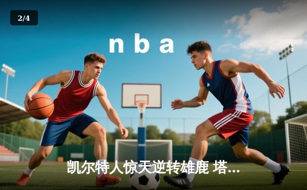 凯尔特人惊天逆转雄鹿 塔图姆46分率队挺进东决 - 2