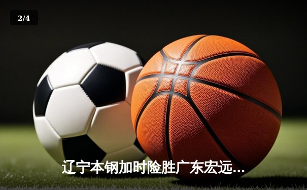 辽宁本钢加时险胜广东宏远，赵继伟35分导演惊天逆转 - 2