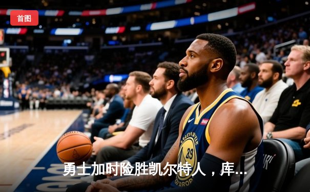 勇士加时险胜凯尔特人，库里狂砍43分上演三分雨